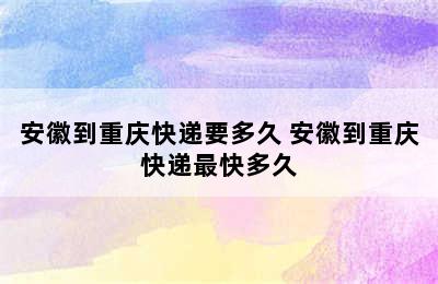 安徽到重庆快递要多久 安徽到重庆快递最快多久